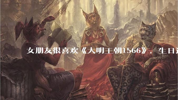 女朋友很喜欢《大明王朝1566》，生日适合送什么礼物？