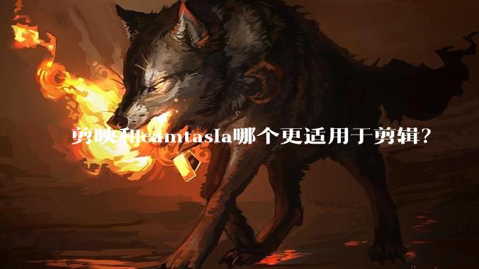 剪映和camtasia哪个更适用于剪辑？