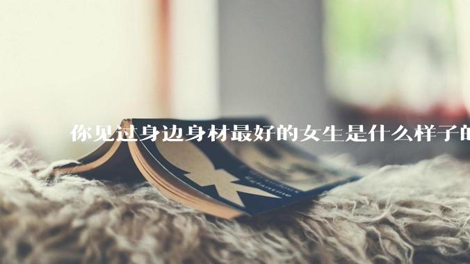 你见过身边身材最好的女生是什么样子的？
