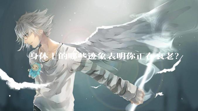 身体上的哪些迹象表明你正在衰老？
