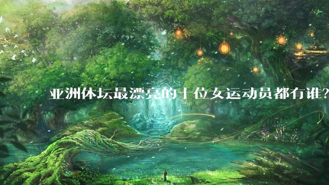 亚洲体坛最漂亮的十位女运动员都有谁？