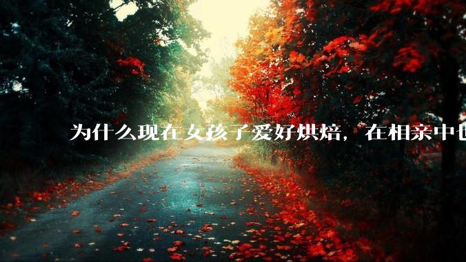 为什么现在女孩子爱好烘焙，在相亲中也成了槽点了？