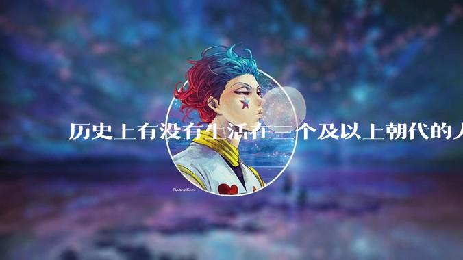 历史上有没有生活在三个及以上朝代的人？