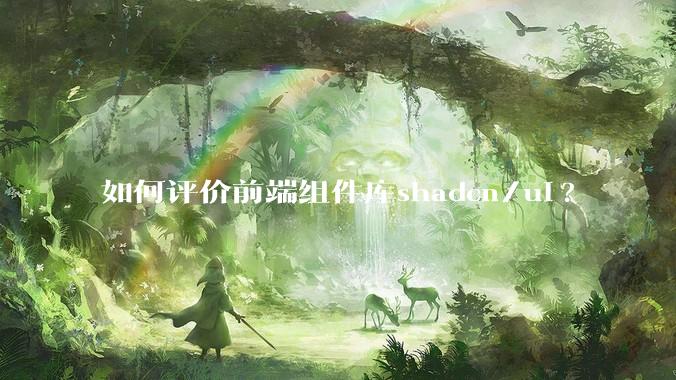 如何评价前端组件库shadcn/ui?