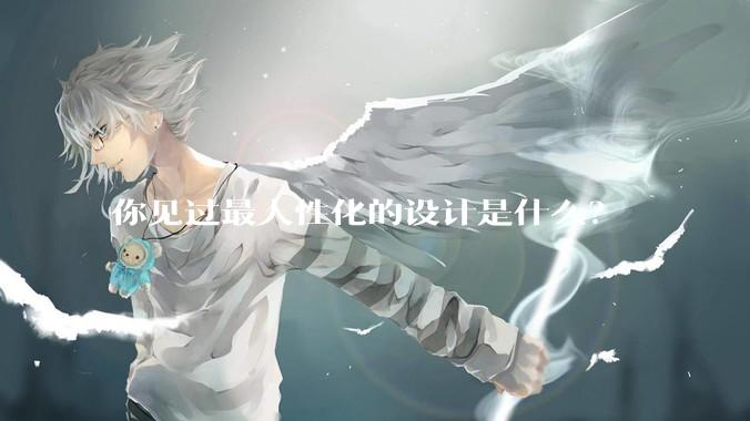 你见过最人性化的设计是什么？