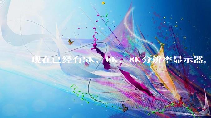 现在已经有5K、6K、8K分辨率显示器，那么8K之后是什么？