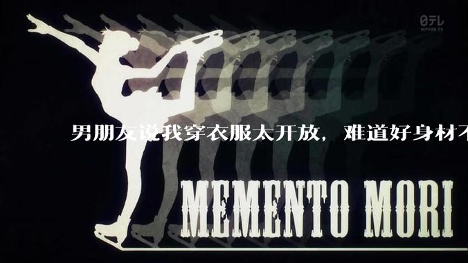 男朋友说我穿衣服太开放，难道好身材不应该显示出来吗？